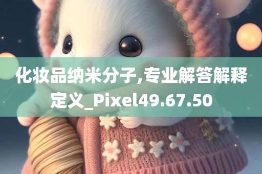 化妆品纳米分子,专业解答解释定义_Pixel49.67.50