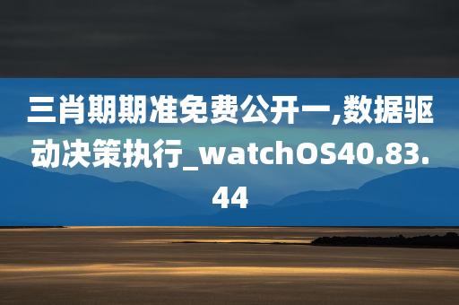 三肖期期准免费公开一,数据驱动决策执行_watchOS40.83.44