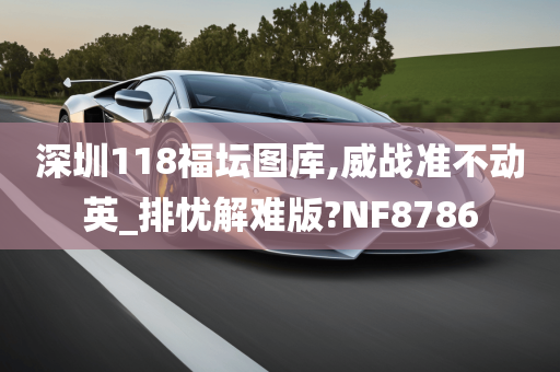 深圳118福坛图库,威战准不动英_排忧解难版?NF8786