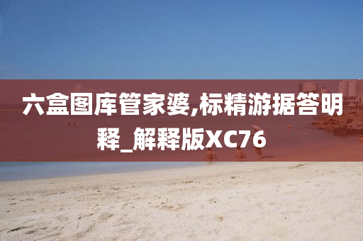 六盒图库管家婆,标精游据答明释_解释版XC76