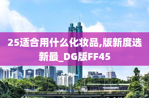 25适合用什么化妆品,版新度选新最_DG版FF45