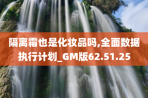 隔离霜也是化妆品吗,全面数据执行计划_GM版62.51.25