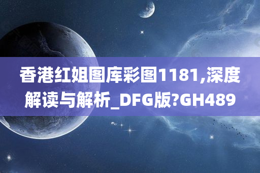 香港红姐图库彩图1181,深度解读与解析_DFG版?GH489