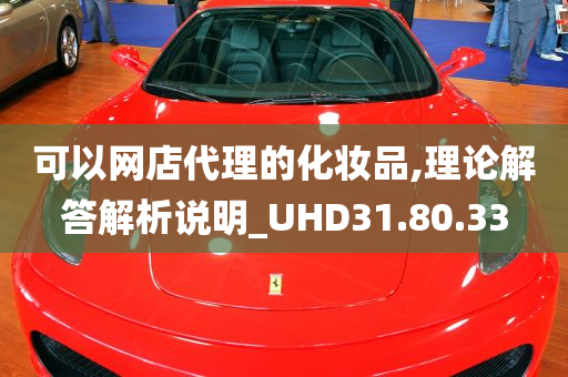 可以网店代理的化妆品,理论解答解析说明_UHD31.80.33