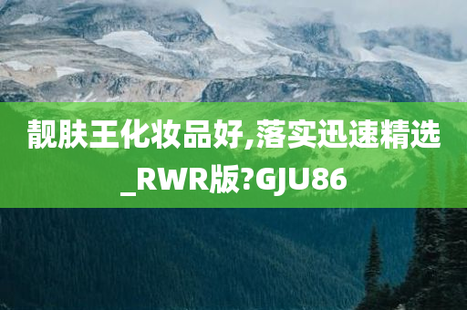 靓肤王化妆品好,落实迅速精选_RWR版?GJU86