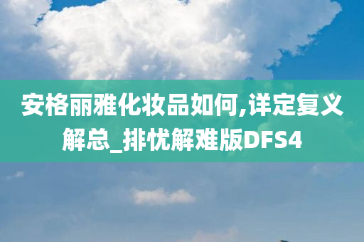 安格丽雅化妆品如何,详定复义解总_排忧解难版DFS4