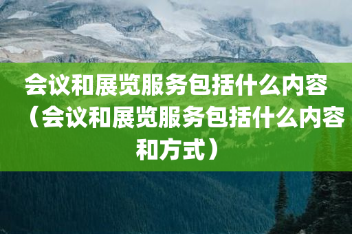 会议和展览服务包括什么内容（会议和展览服务包括什么内容和方式）