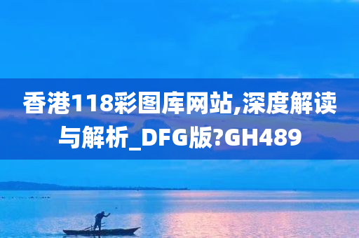 香港118彩图库网站,深度解读与解析_DFG版?GH489