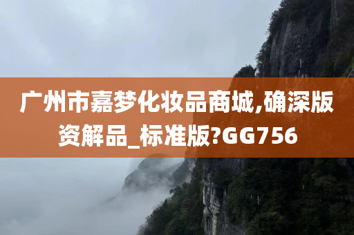 广州市嘉梦化妆品商城,确深版资解品_标准版?GG756