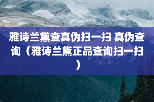 雅诗兰黛查真伪扫一扫 真伪查询（雅诗兰黛正品查询扫一扫）