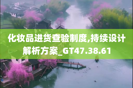 化妆品进货查验制度,持续设计解析方案_GT47.38.61