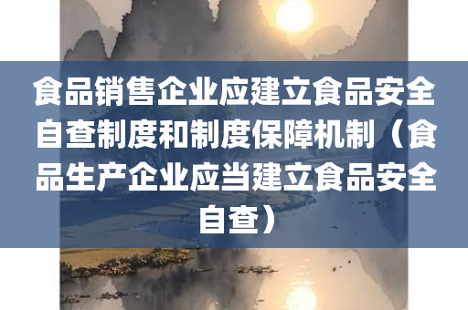 食品销售企业应建立食品安全自查制度和制度保障机制（食品生产企业应当建立食品安全自查）