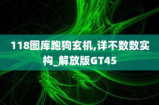 118图库跑狗玄机,详不数数实构_解放版GT45