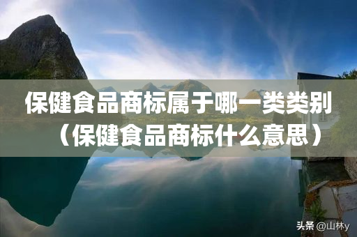 保健食品商标属于哪一类类别（保健食品商标什么意思）