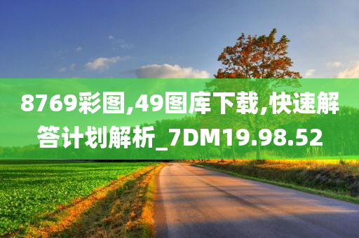 8769彩图,49图库下载,快速解答计划解析_7DM19.98.52