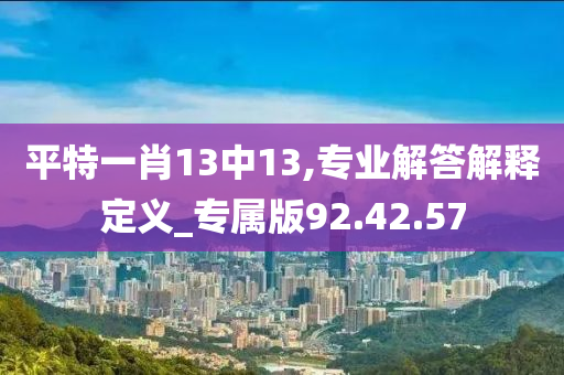 平特一肖13中13,专业解答解释定义_专属版92.42.57