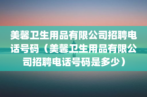 美馨卫生用品有限公司招聘电话号码（美馨卫生用品有限公司招聘电话号码是多少）