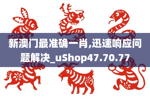 新澳门最准确一肖,迅速响应问题解决_uShop47.70.77