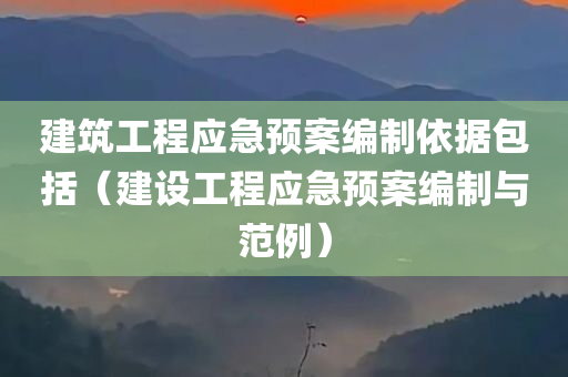 建筑工程应急预案编制依据包括（建设工程应急预案编制与范例）