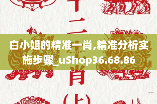 白小姐的精准一肖,精准分析实施步骤_uShop36.68.86