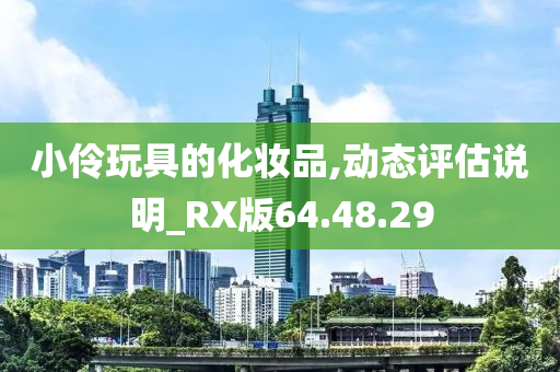 小伶玩具的化妆品,动态评估说明_RX版64.48.29