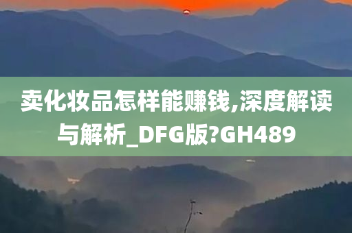 卖化妆品怎样能赚钱,深度解读与解析_DFG版?GH489