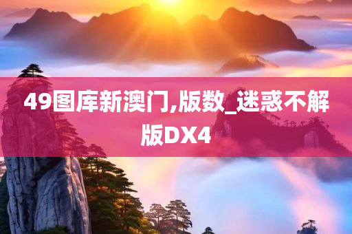 49图库新澳门,版数_迷惑不解版DX4