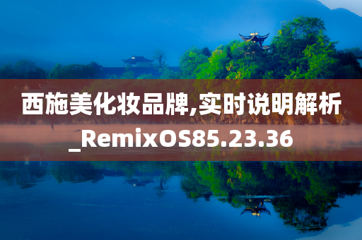 西施美化妆品牌,实时说明解析_RemixOS85.23.36