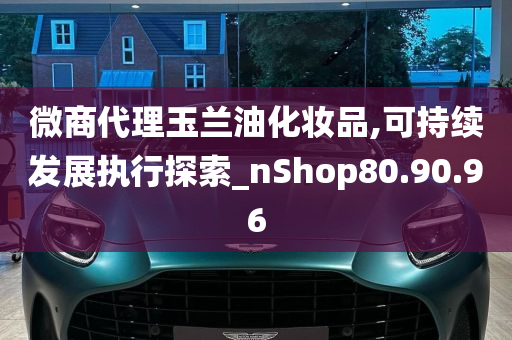 微商代理玉兰油化妆品,可持续发展执行探索_nShop80.90.96