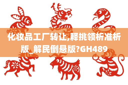 化妆品工厂转让,释挑领析准析版_解民倒悬版?GH489