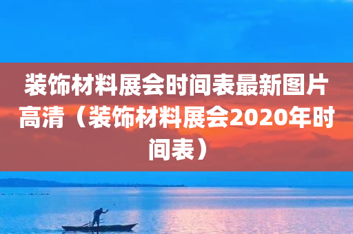 装饰材料展会时间表最新图片高清（装饰材料展会2020年时间表）