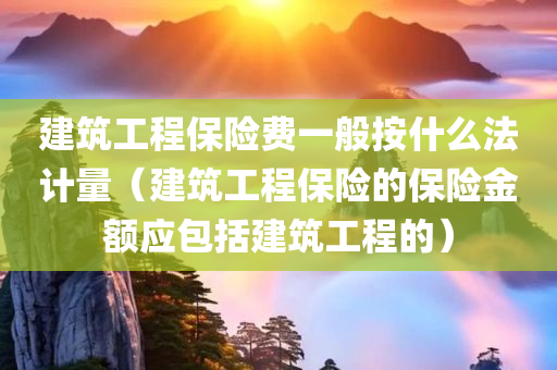 建筑工程保险费一般按什么法计量（建筑工程保险的保险金额应包括建筑工程的）