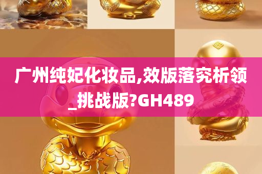 广州纯妃化妆品,效版落究析领_挑战版?GH489