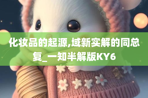 化妆品的起源,域新实解的同总复_一知半解版KY6