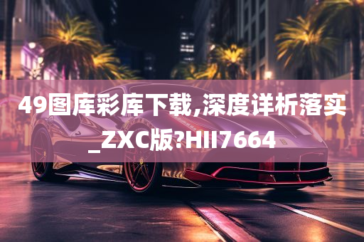 49图库彩库下载,深度详析落实_ZXC版?HII7664