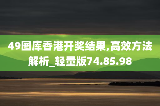 49图库香港开奖结果,高效方法解析_轻量版74.85.98