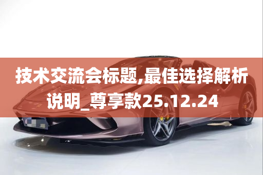 技术交流会标题,最佳选择解析说明_尊享款25.12.24