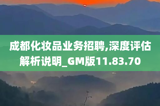 成都化妆品业务招聘,深度评估解析说明_GM版11.83.70