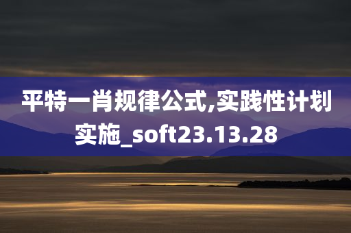 平特一肖规律公式,实践性计划实施_soft23.13.28