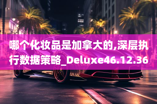 哪个化妆品是加拿大的,深层执行数据策略_Deluxe46.12.36