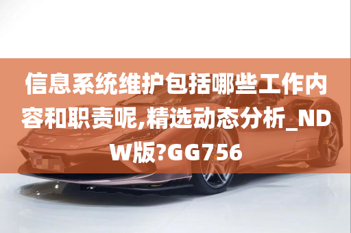 信息系统维护包括哪些工作内容和职责呢,精选动态分析_NDW版?GG756