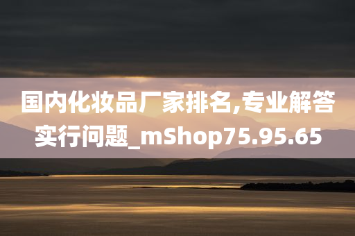 国内化妆品厂家排名,专业解答实行问题_mShop75.95.65