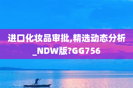 进口化妆品审批,精选动态分析_NDW版?GG756