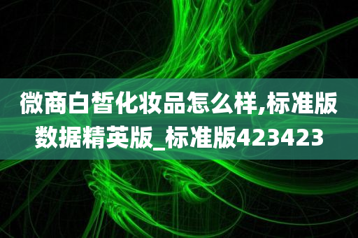 微商白皙化妆品怎么样,标准版数据精英版_标准版423423