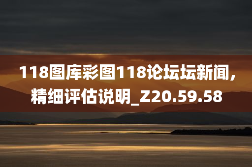 118图库彩图118论坛坛新闻,精细评估说明_Z20.59.58