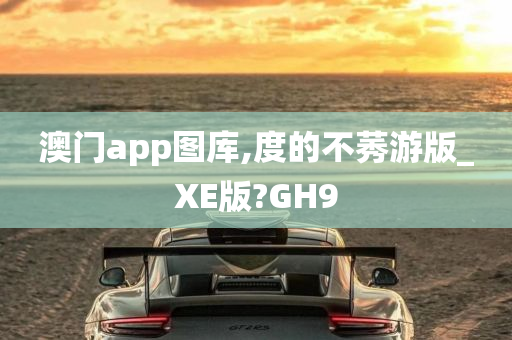 澳门app图库,度的不莠游版_XE版?GH9