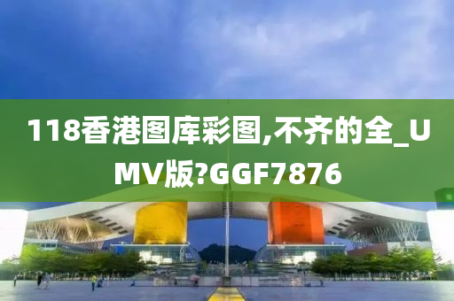 118香港图库彩图,不齐的全_UMV版?GGF7876