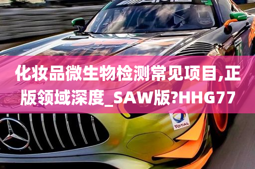 化妆品微生物检测常见项目,正版领域深度_SAW版?HHG77