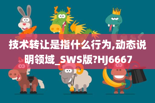 技术转让是指什么行为,动态说明领域_SWS版?HJ6667