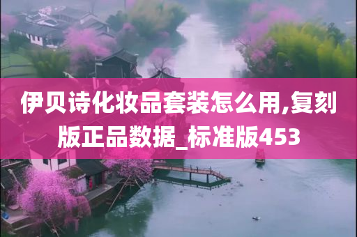 伊贝诗化妆品套装怎么用,复刻版正品数据_标准版453